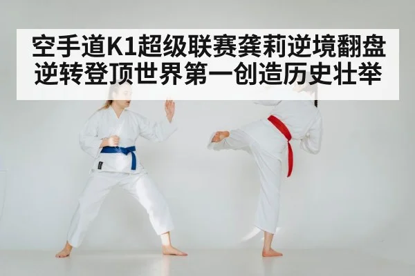 空手道K1超级联赛龚莉逆境翻盘逆转登顶世界第一创造历史壮举