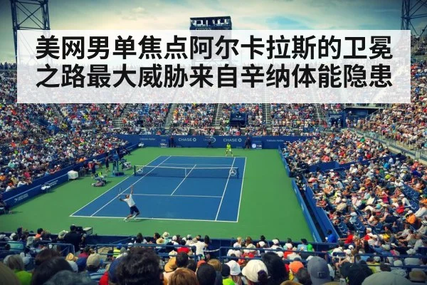 美网男单焦点阿尔卡拉斯的卫冕之路最大威胁来自辛纳体能隐患
