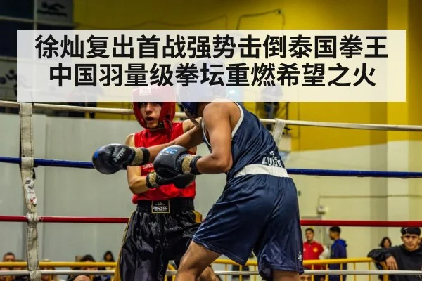 徐灿复出首战强势击倒泰国拳王 中国羽量级拳坛重燃希望之火