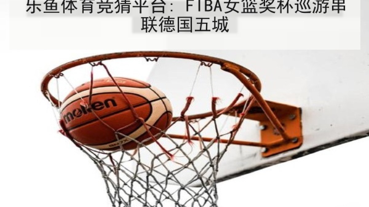 乐鱼体育竞猜平台: FIBA女篮奖杯巡游串联德国五城 乐鱼体育竞猜平台: FIBA女篮奖杯巡游串联德国五城