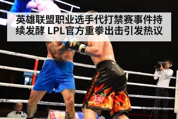 英雄联盟职业选手代打禁赛事件持续发酵 LPL官方重拳出击引发热议