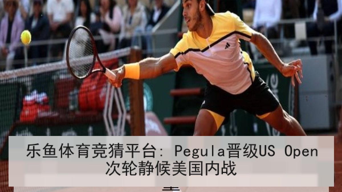 乐鱼体育竞猜平台: Pegula晋级US Open次轮静候美国内战