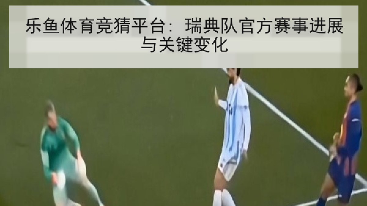 乐鱼体育竞猜平台: 瑞典队官方赛事进展与关键变化