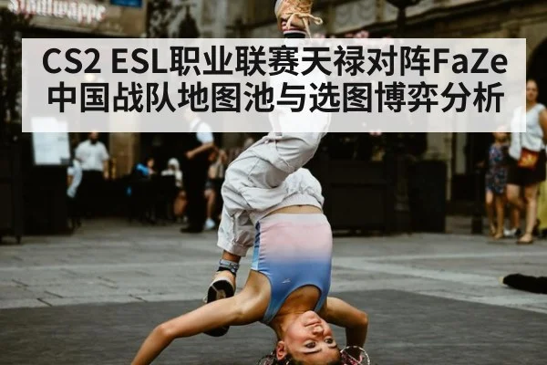CS2 ESL职业联赛天禄对阵FaZe中国战队地图池与选图博弈分析