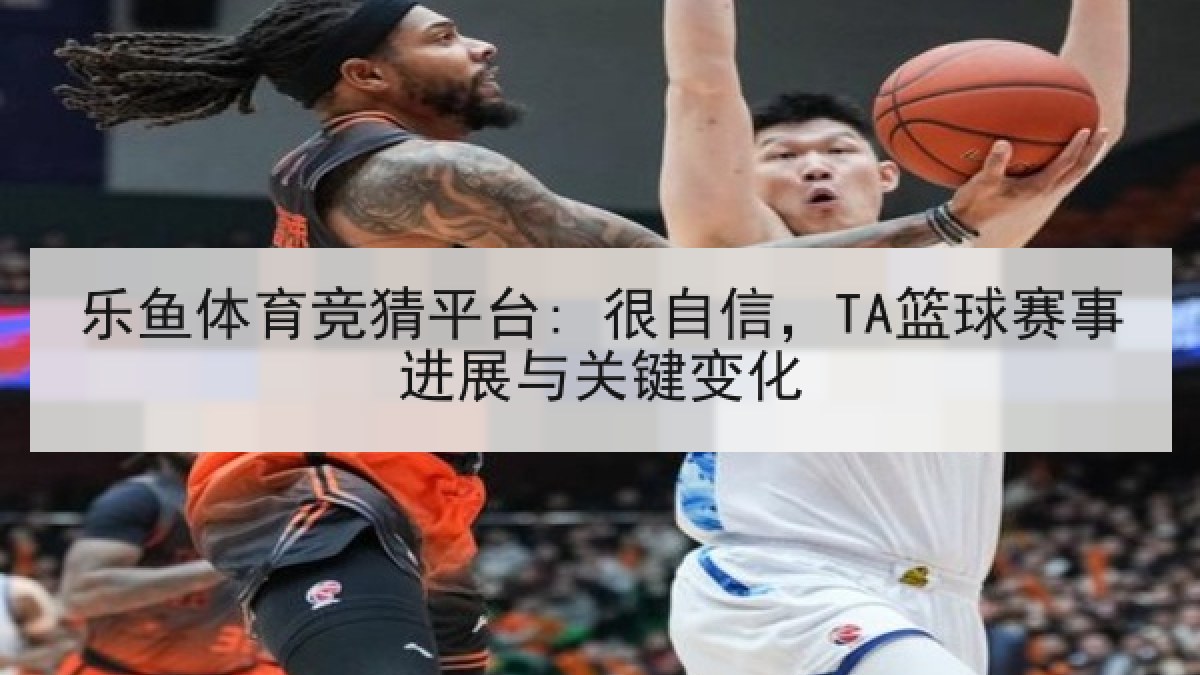 乐鱼体育竞猜平台: 很自信，TA篮球赛事进展与关键变化