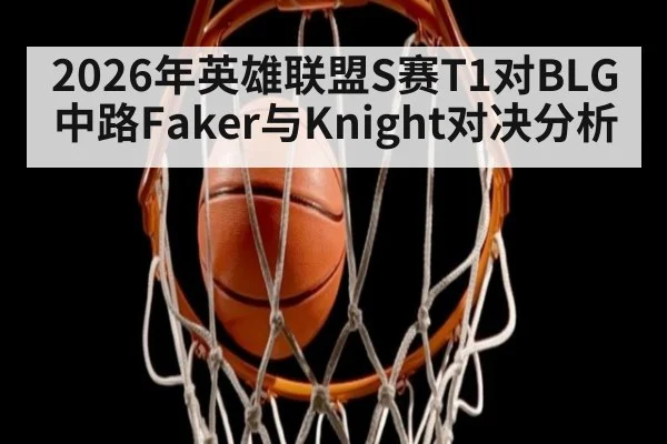 2026年英雄联盟S赛T1对BLG中路Faker与Knight对决分析