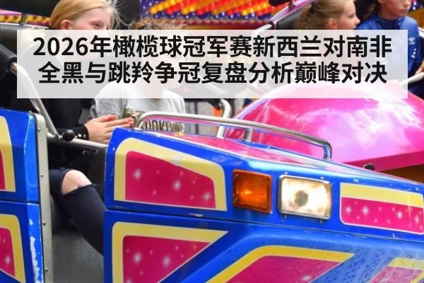 2026年橄榄球冠军赛新西兰对南非全黑与跳羚争冠复盘分析巅峰对决
